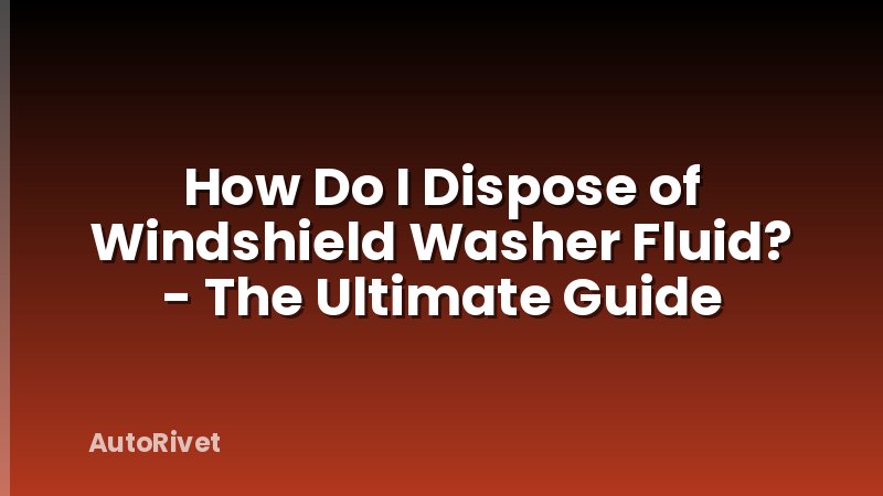 How Do I Dispose of Windshield Washer Fluid? - The Ultimate Guide