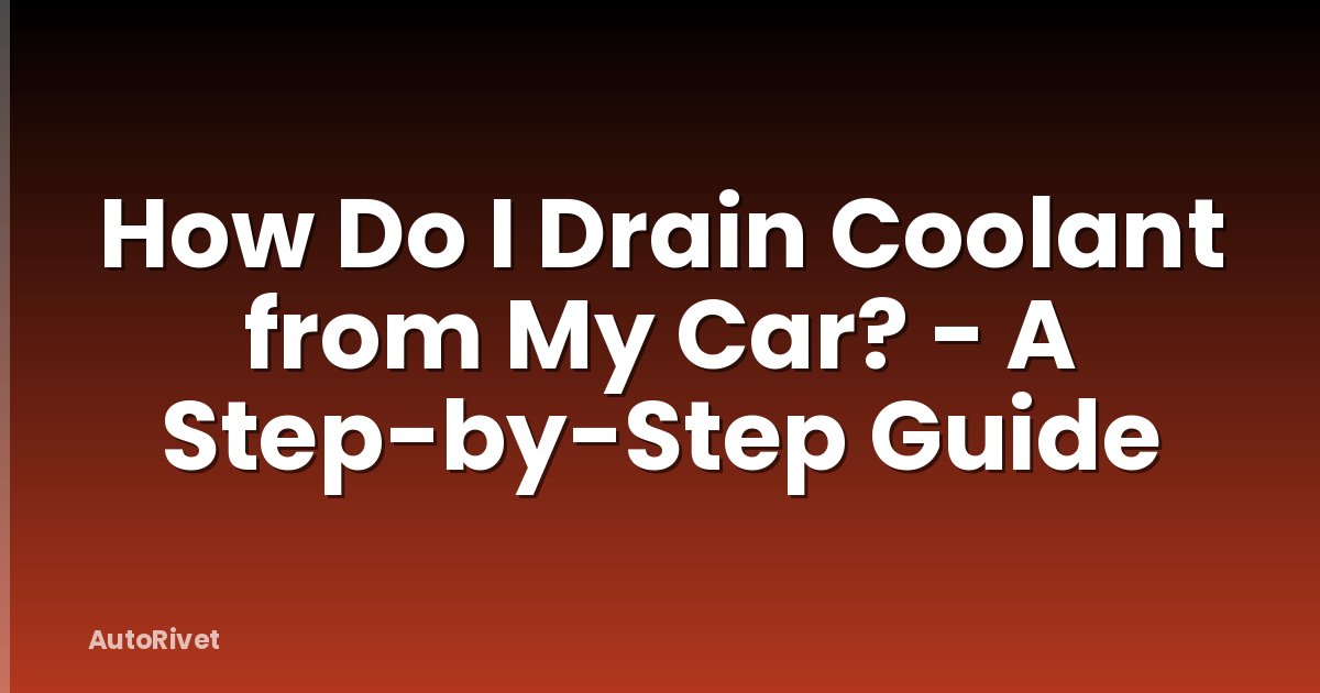 How Do I Drain Coolant from My Car? - A Step-by-Step Guide