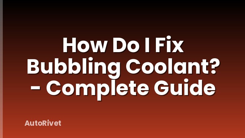 How Do I Fix Bubbling Coolant? - Complete Guide
