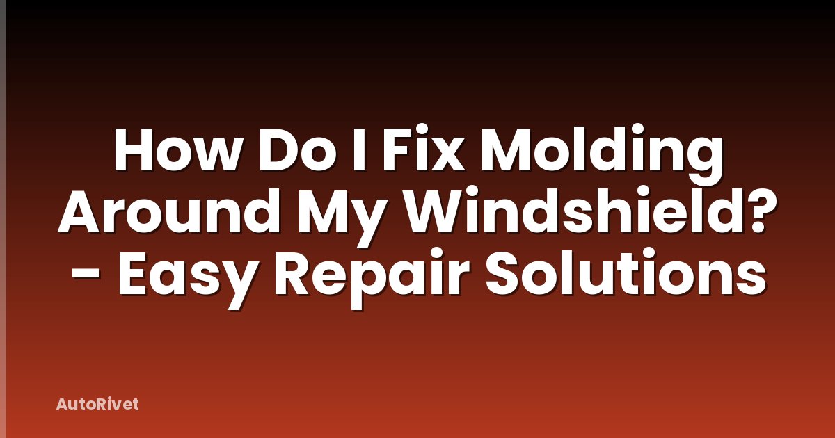 How Do I Fix Molding Around My Windshield? - Easy Repair Solutions