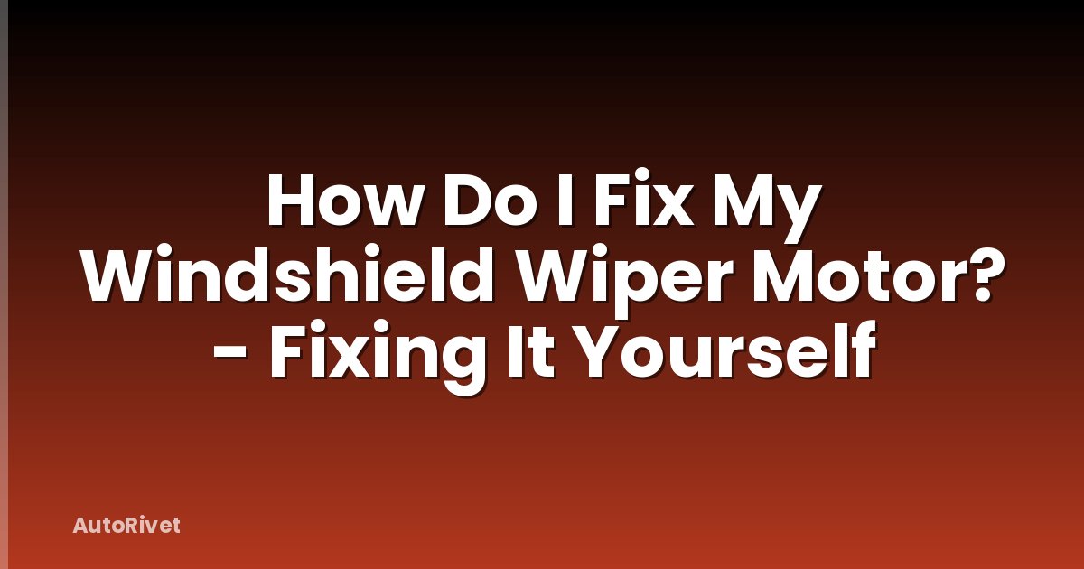 How Do I Fix My Windshield Wiper Motor? - Fixing It Yourself