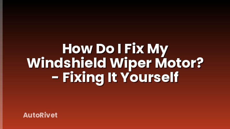 How Do I Fix My Windshield Wiper Motor? - Fixing It Yourself