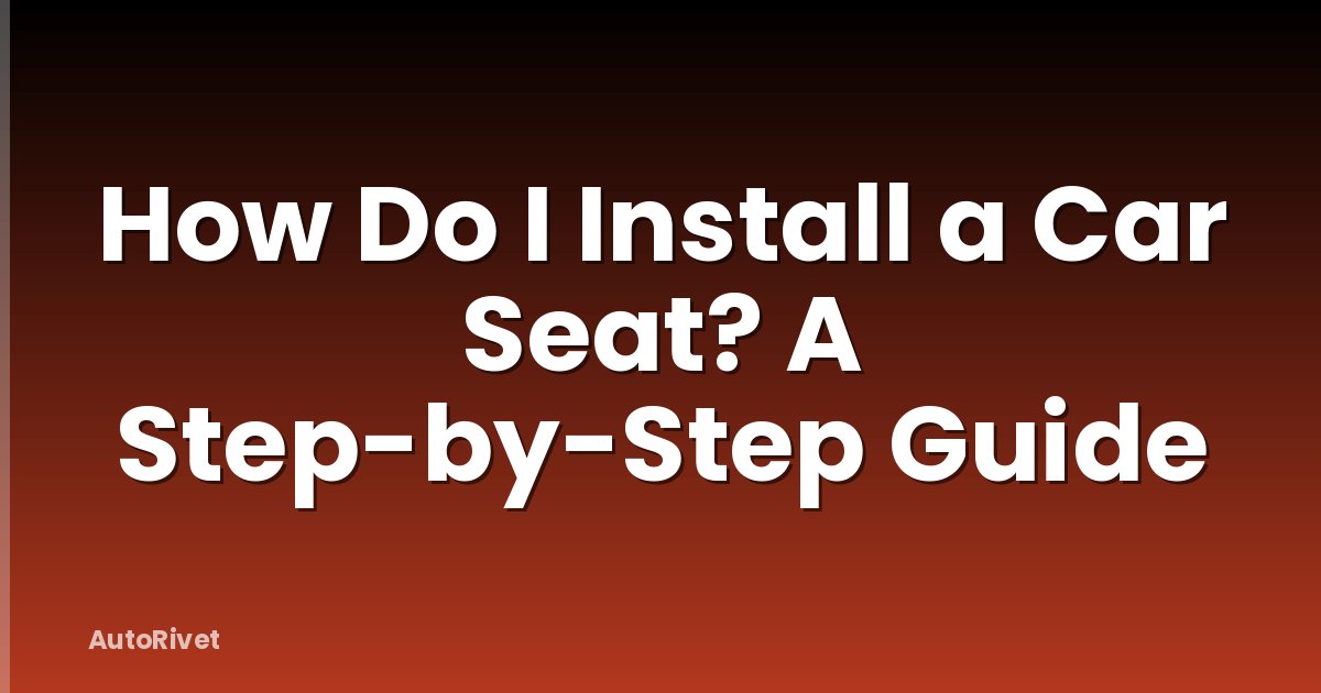 How Do I Install a Car Seat? A Step-by-Step Guide