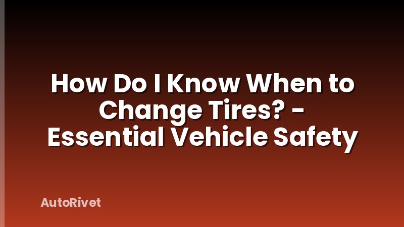 How Do I Know When to Change Tires? - Essential Vehicle Safety