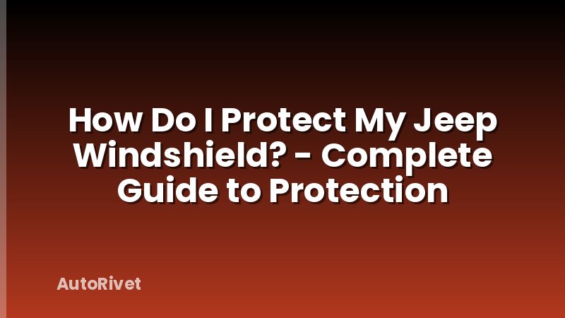 How Do I Protect My Jeep Windshield? - Complete Guide to Protection