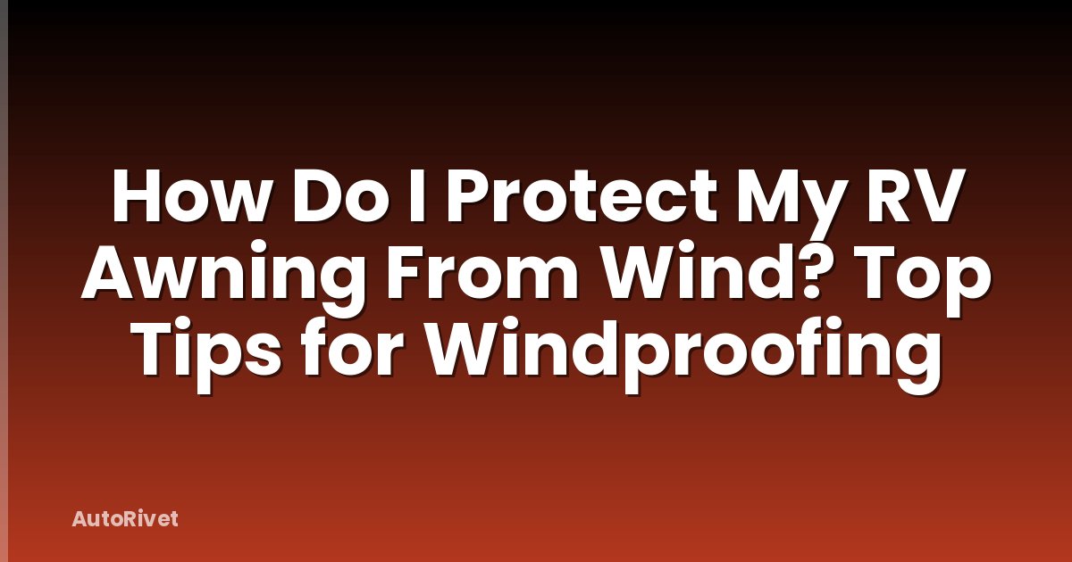 How Do I Protect My RV Awning From Wind? Top Tips for Windproofing