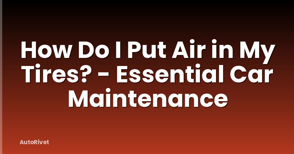 How Do I Put Air in My Tires? - Essential Car Maintenance