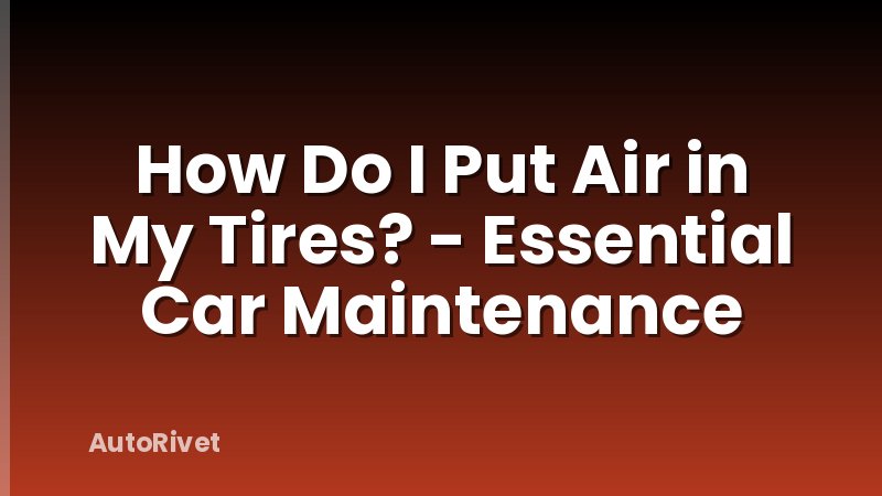 How Do I Put Air in My Tires? - Essential Car Maintenance