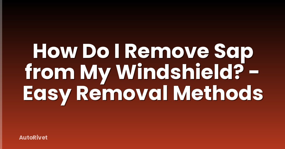 How Do I Remove Sap from My Windshield? - Easy Removal Methods