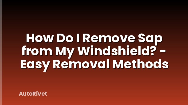 How Do I Remove Sap from My Windshield? - Easy Removal Methods