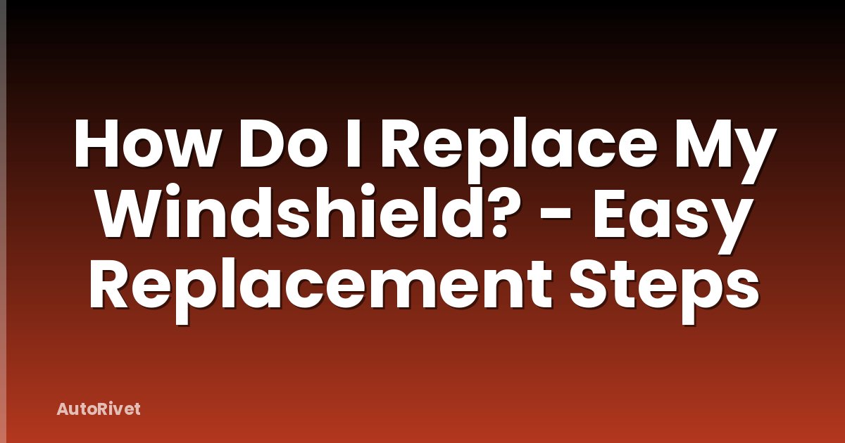 How Do I Replace My Windshield? - Easy Replacement Steps