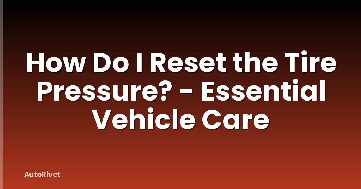 How Do I Reset the Tire Pressure? - Essential Vehicle Care