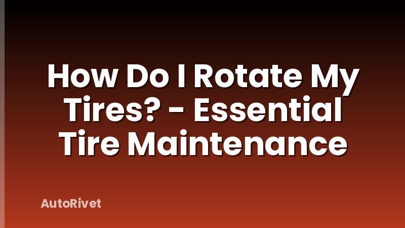 How Do I Rotate My Tires? - Essential Tire Maintenance
