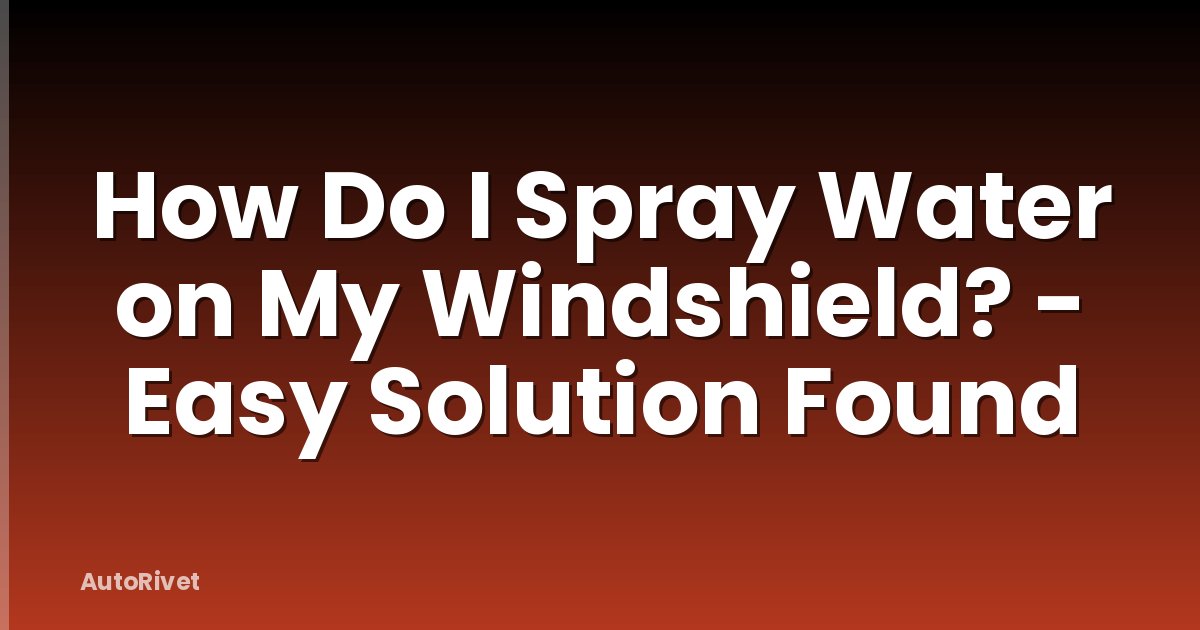 How Do I Spray Water on My Windshield? - Easy Solution Found