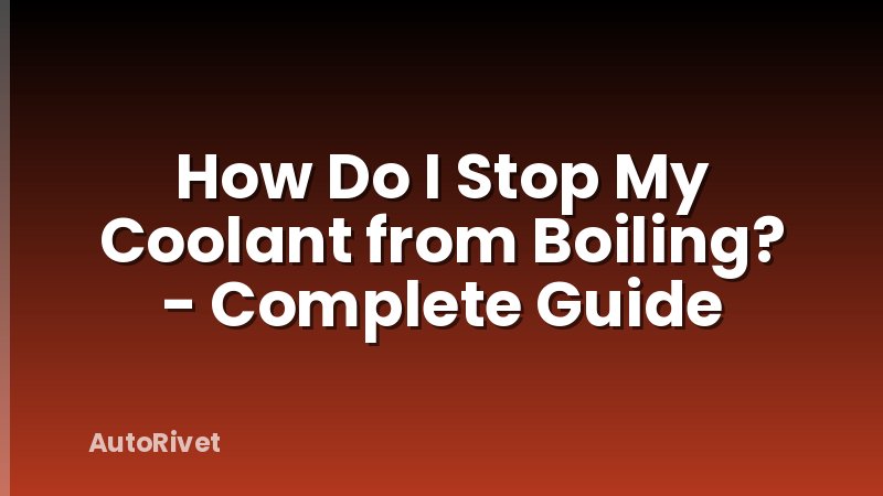 How Do I Stop My Coolant from Boiling? - Complete Guide