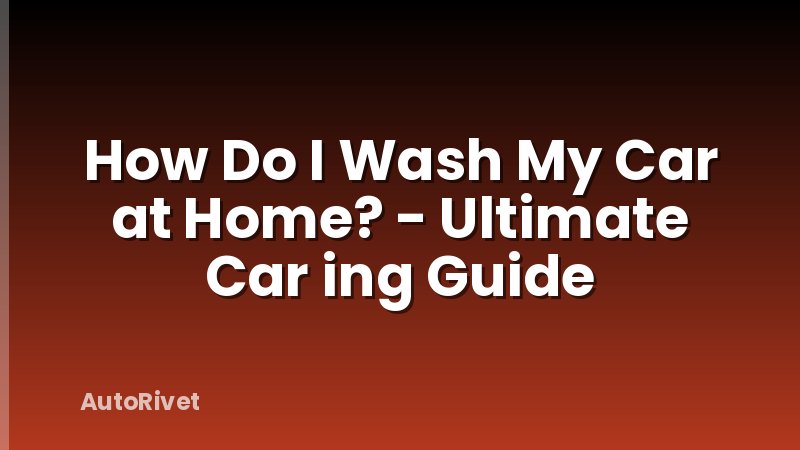 How Do I Wash My Car at Home? - Ultimate Car ing Guide