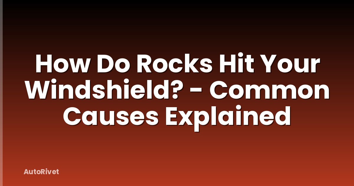 How Do Rocks Hit Your Windshield? - Common Causes Explained