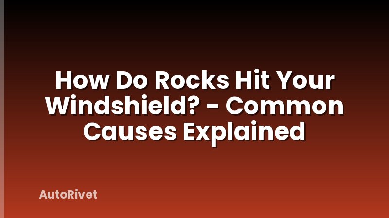 How Do Rocks Hit Your Windshield? - Common Causes Explained