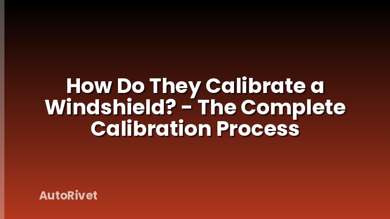 How Do They Calibrate a Windshield? - The Complete Calibration Process