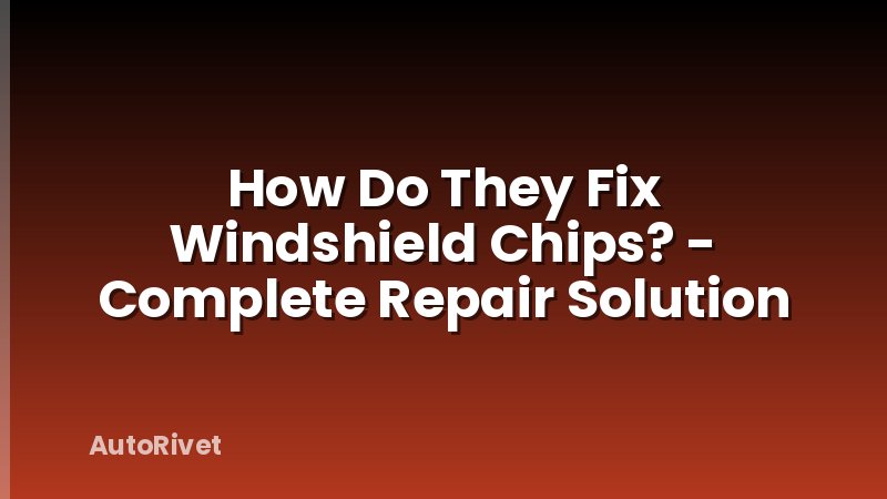How Do They Fix Windshield Chips? - Complete Repair Solution