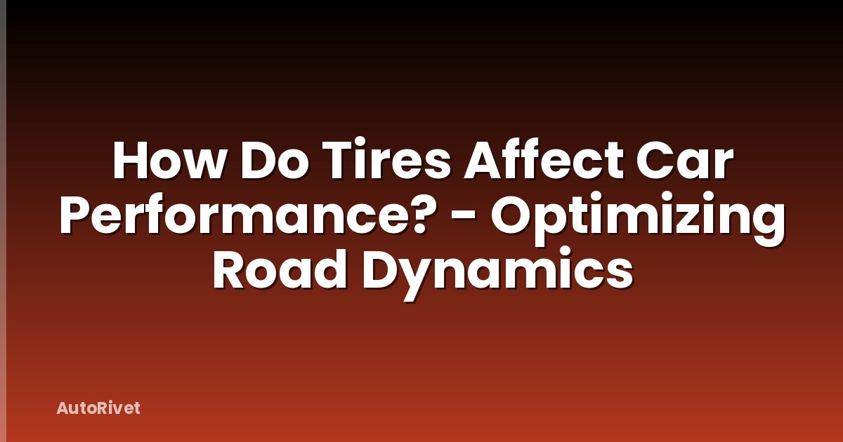 How Do Tires Affect Car Performance? - Optimizing Road Dynamics