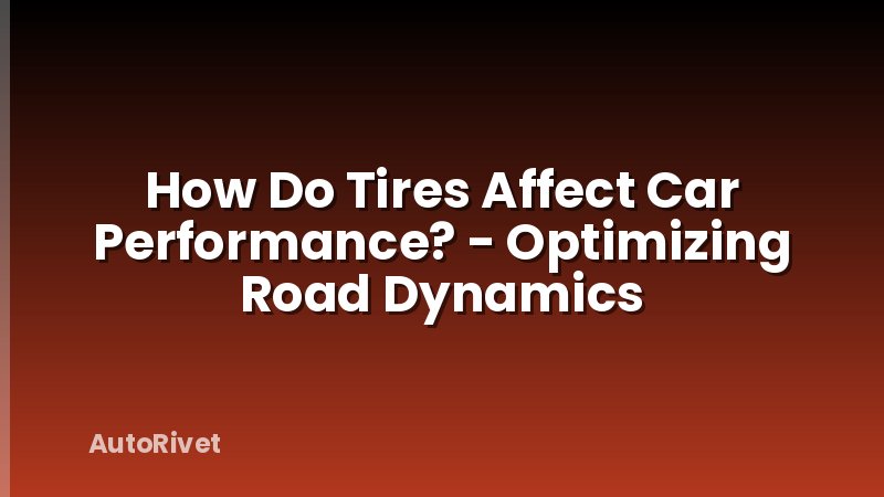 How Do Tires Affect Car Performance? - Optimizing Road Dynamics