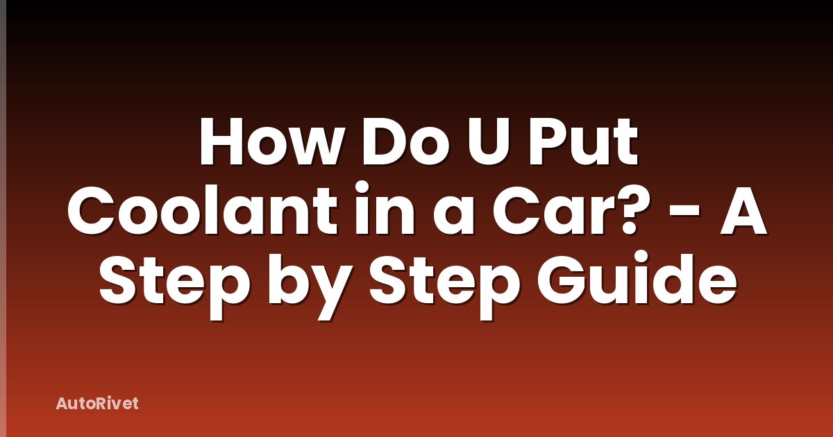 How Do U Put Coolant in a Car? - A Step by Step Guide