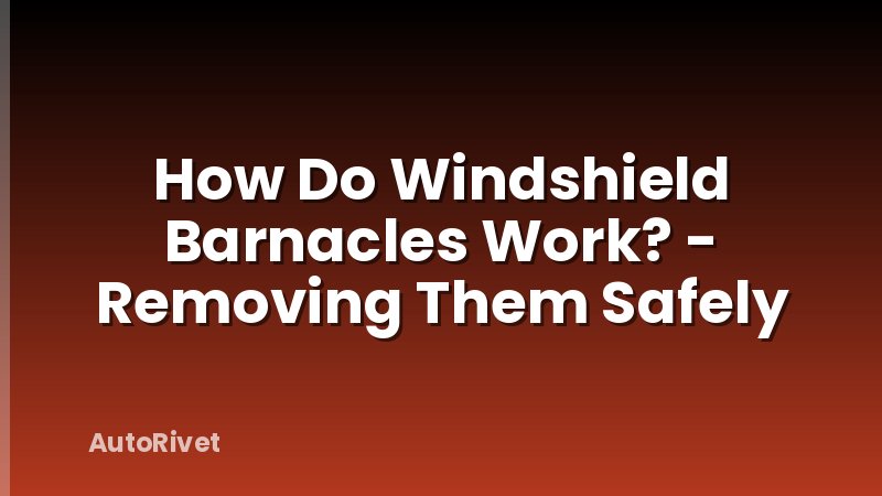 How Do Windshield Barnacles Work? - Removing Them Safely