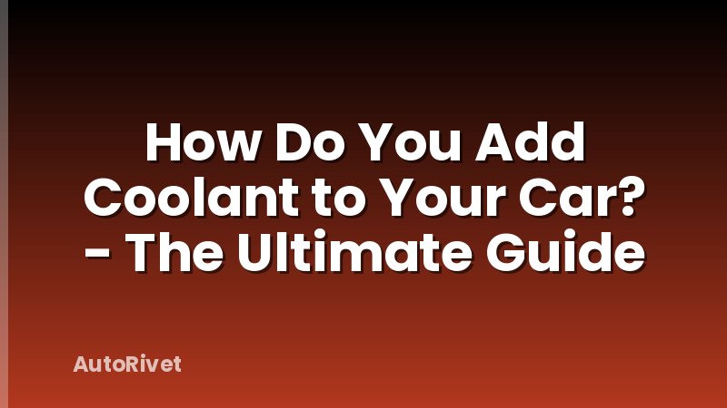 How Do You Add Coolant to Your Car? - The Ultimate Guide