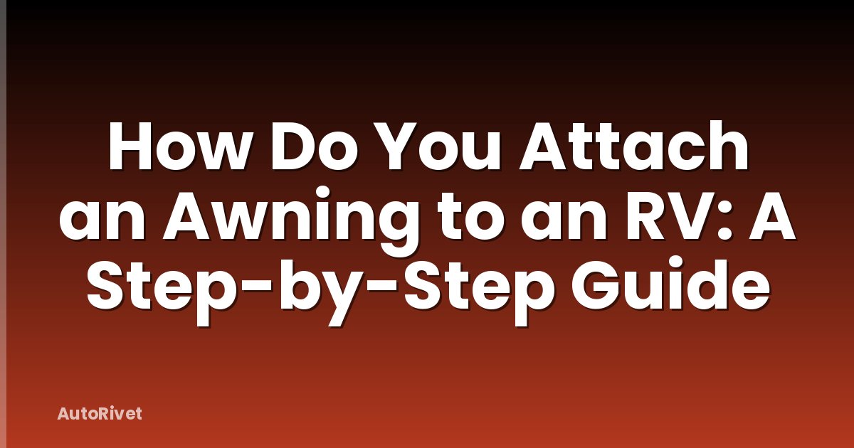 How Do You Attach an Awning to an RV: A Step-by-Step Guide