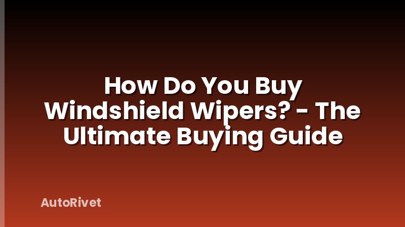 How Do You Buy Windshield Wipers? - The Ultimate Buying Guide