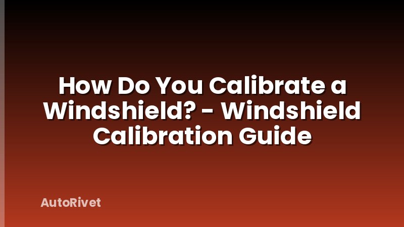 How Do You Calibrate a Windshield? - Windshield Calibration Guide