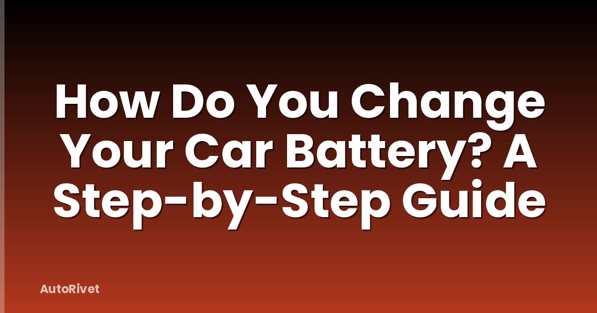 How Do You Change Your Car Battery? A Step-by-Step Guide