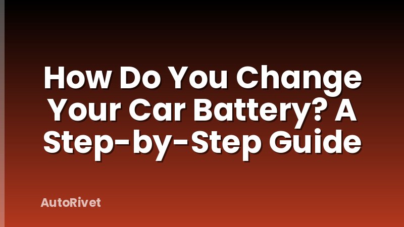 How Do You Change Your Car Battery? A Step-by-Step Guide