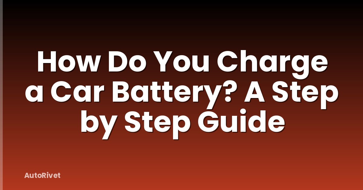 How Do You Charge a Car Battery? A Step by Step Guide