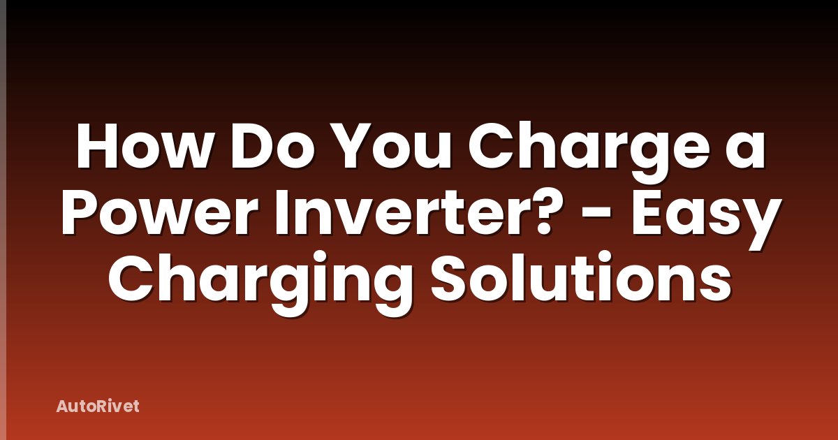How Do You Charge a Power Inverter? - Easy Charging Solutions