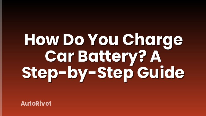 How Do You Charge Car Battery? A Step-by-Step Guide