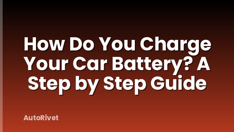 How Do You Charge Your Car Battery? A Step by Step Guide