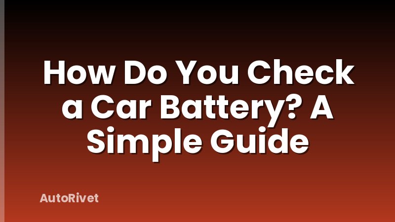 How Do You Check a Car Battery? A Simple Guide