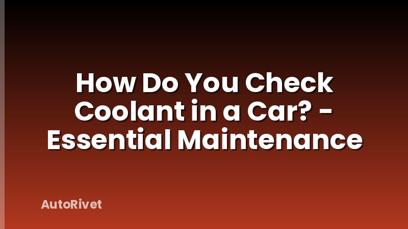 How Do You Check Coolant in a Car? - Essential Maintenance