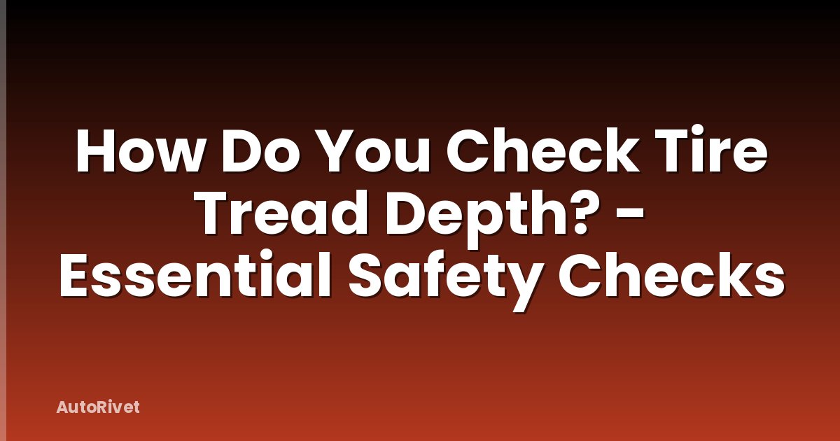 How Do You Check Tire Tread Depth? - Essential Safety Checks