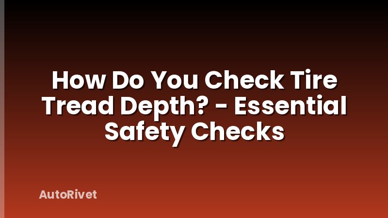How Do You Check Tire Tread Depth? - Essential Safety Checks