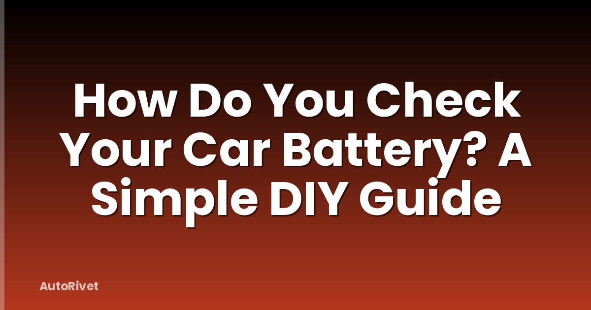How Do You Check Your Car Battery? A Simple DIY Guide