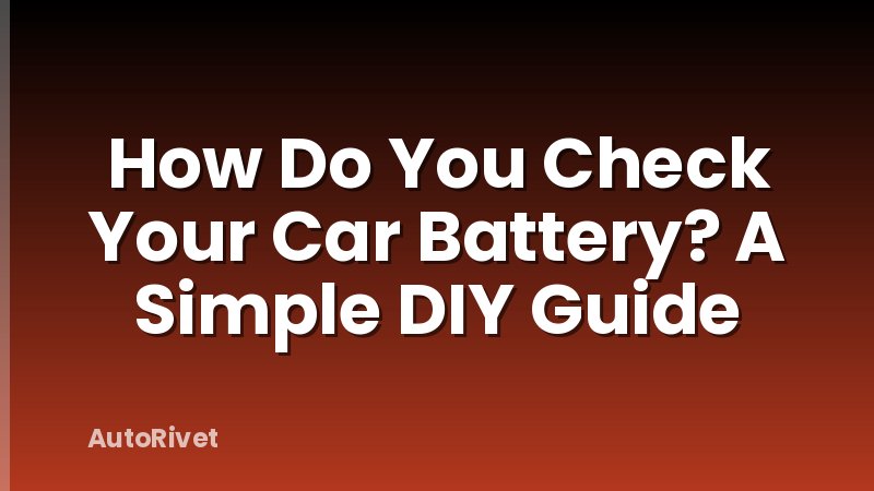 How Do You Check Your Car Battery? A Simple DIY Guide