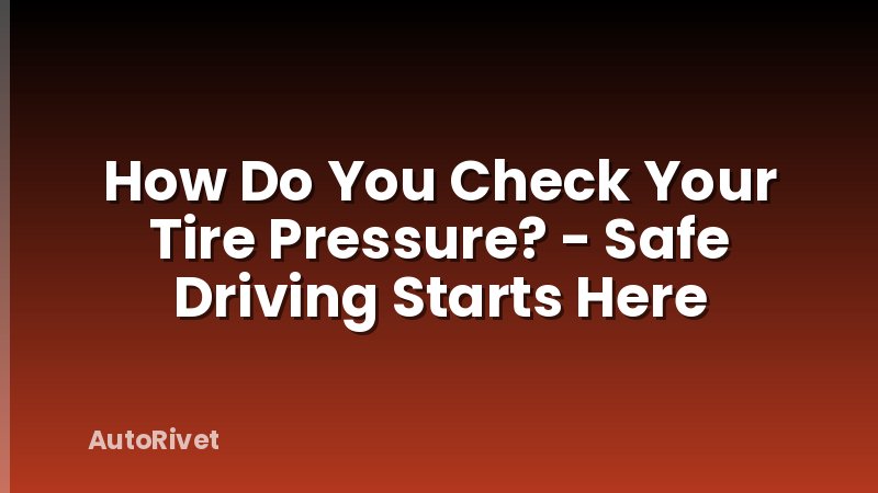 How Do You Check Your Tire Pressure? - Safe Driving Starts Here