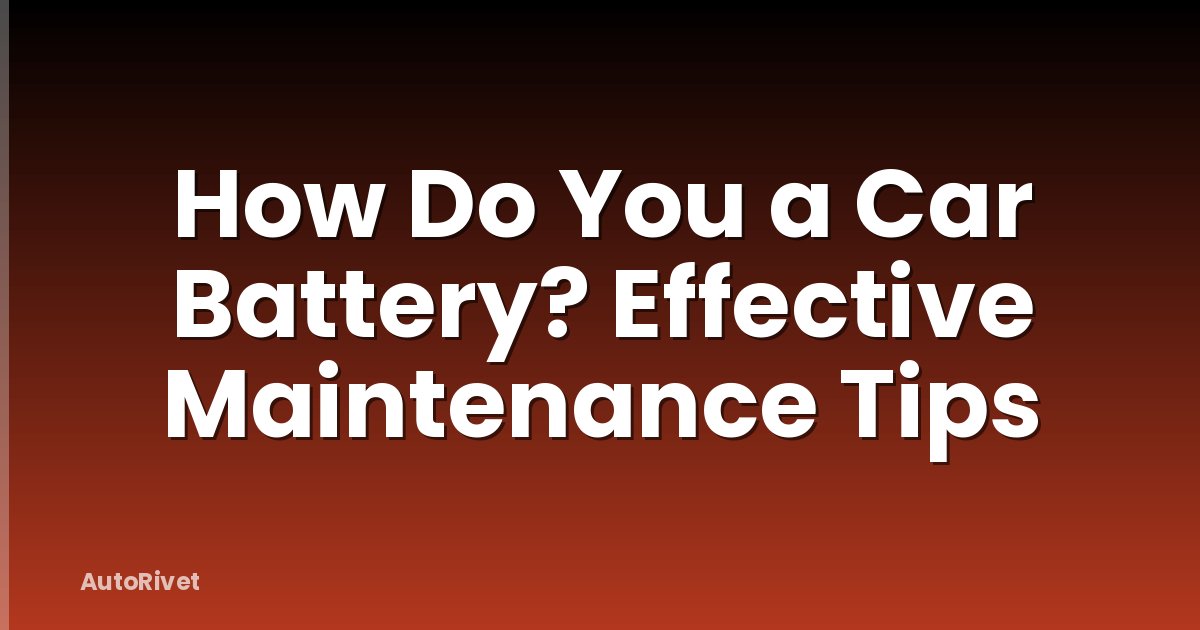How Do You a Car Battery? Effective Maintenance Tips