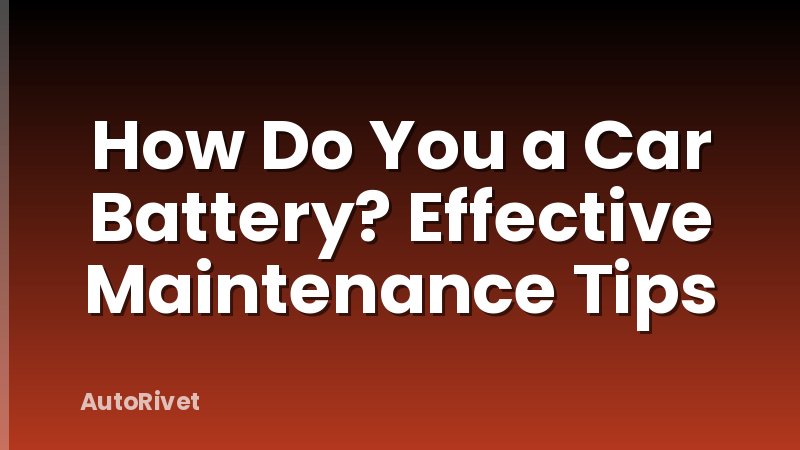 How Do You a Car Battery? Effective Maintenance Tips