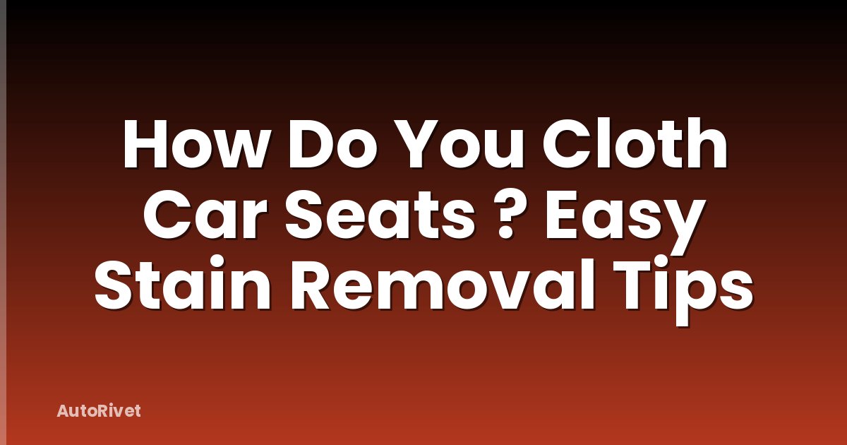 How Do You Cloth Car Seats ? Easy Stain Removal Tips