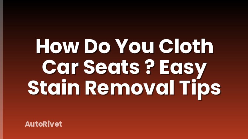 How Do You Cloth Car Seats ? Easy Stain Removal Tips