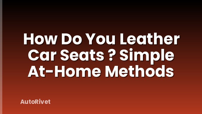 How Do You Leather Car Seats ? Simple At-Home Methods